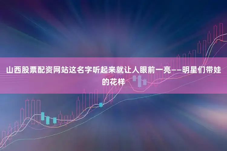 山西股票配资网站这名字听起来就让人眼前一亮——明星们带娃的花样
