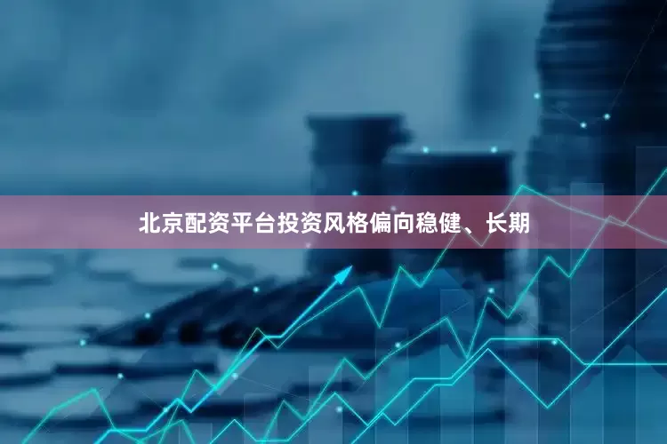 北京配资平台投资风格偏向稳健、长期