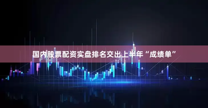 国内股票配资实盘排名交出上半年“成绩单”
