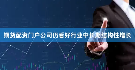 期货配资门户公司仍看好行业中长期结构性增长