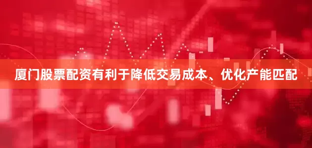 厦门股票配资有利于降低交易成本、优化产能匹配