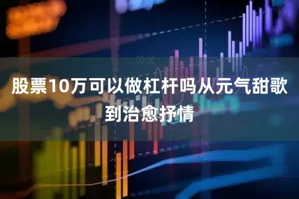 股票10万可以做杠杆吗从元气甜歌到治愈抒情
