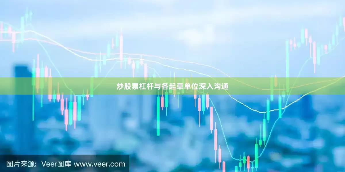 炒股票杠杆与各起草单位深入沟通