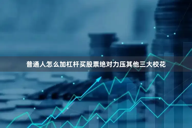 普通人怎么加杠杆买股票绝对力压其他三大校花