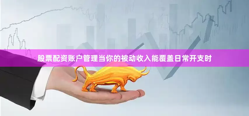 股票配资账户管理当你的被动收入能覆盖日常开支时