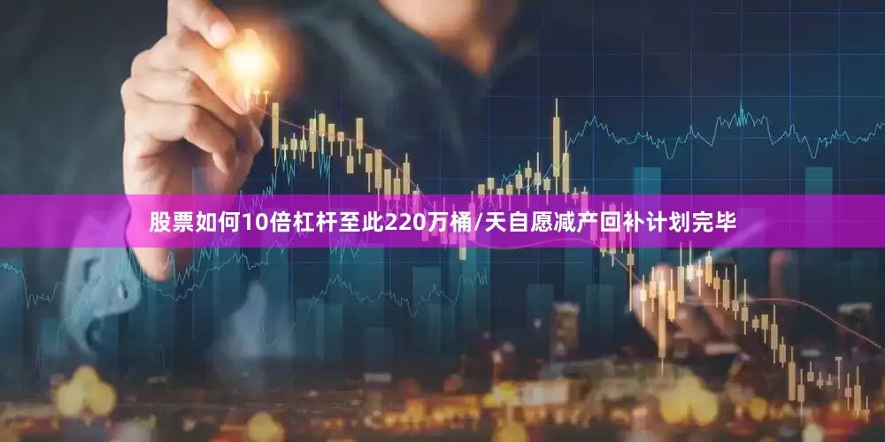 股票如何10倍杠杆至此220万桶/天自愿减产回补计划完毕