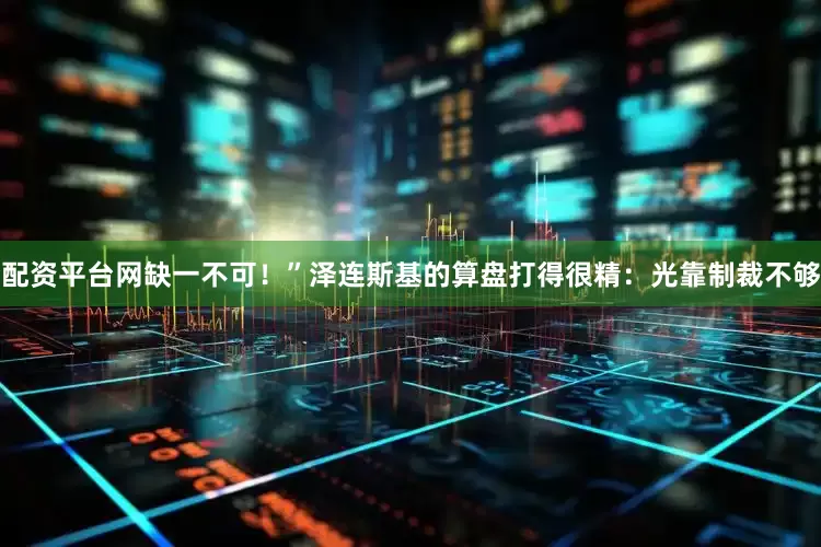 配资平台网缺一不可！”泽连斯基的算盘打得很精：光靠制裁不够