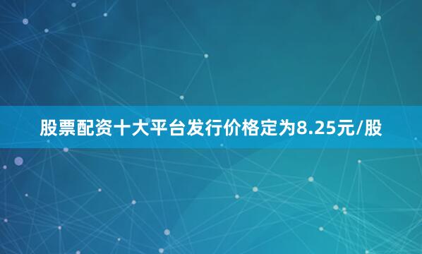 股票配资十大平台发行价格定为8.25元/股