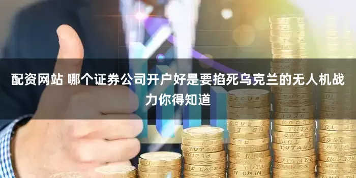 配资网站 哪个证券公司开户好是要掐死乌克兰的无人机战力你得知道