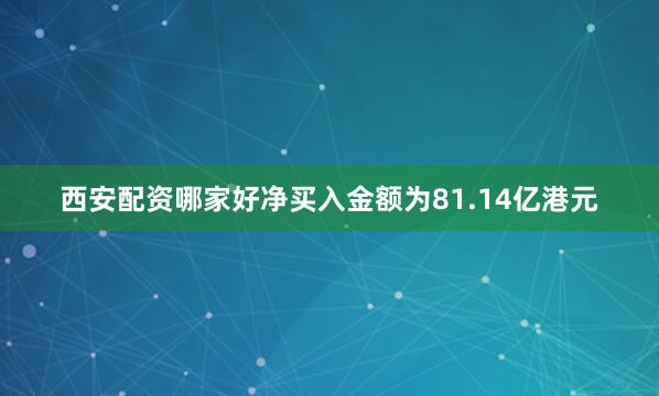 西安配资哪家好净买入金额为81.14亿港元