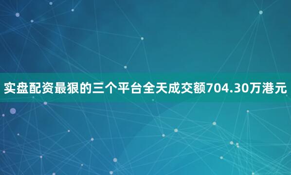 实盘配资最狠的三个平台全天成交额704.30万港元