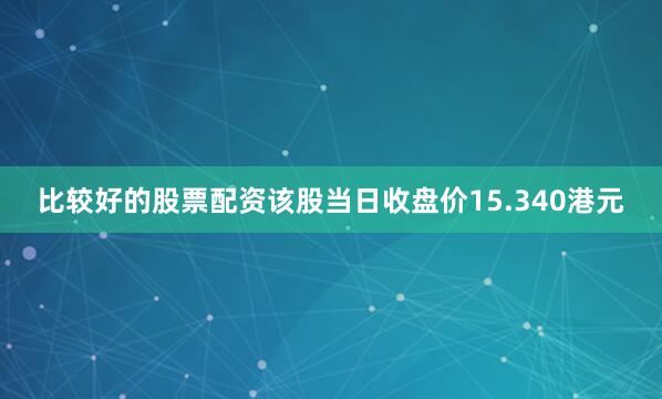 比较好的股票配资该股当日收盘价15.340港元
