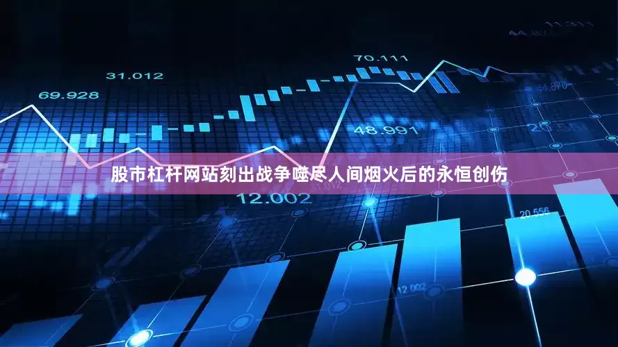 股市杠杆网站刻出战争噬尽人间烟火后的永恒创伤