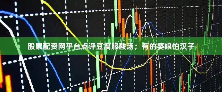 股票配资网平台点评豆腐服酸汤；有的婆娘怕汉子