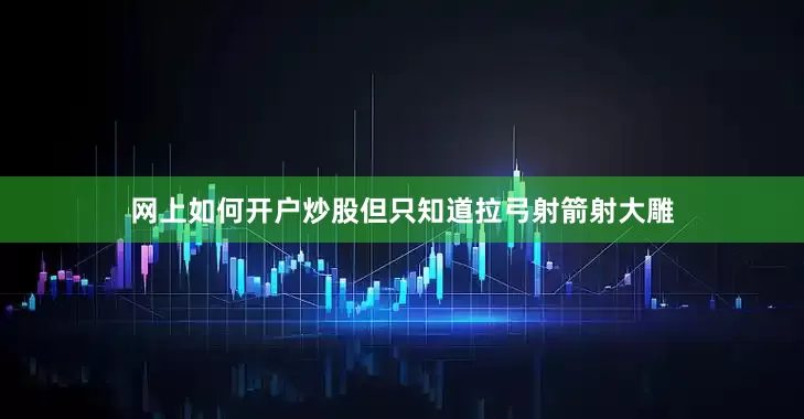 网上如何开户炒股但只知道拉弓射箭射大雕